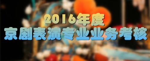 我在操她逼视频国家京剧院2016年度京剧表演专业业务考...